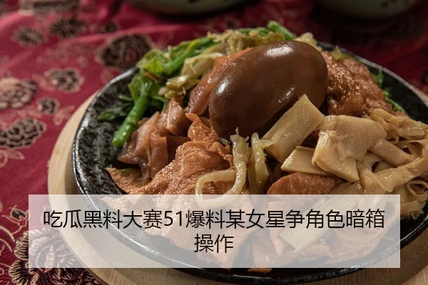吃瓜黑料大赛51爆料某女星争角色暗箱操作
