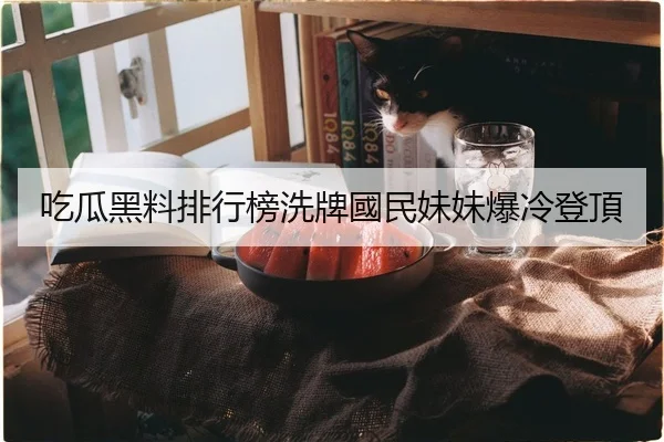 吃瓜黑料排行榜洗牌國民妹妹爆冷登頂