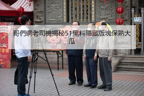 哥們網老司機揭秘51黑料隱藏版塊保熟大瓜