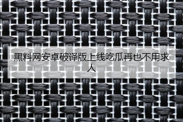 黑料网安卓破译版上线吃瓜再也不用求人