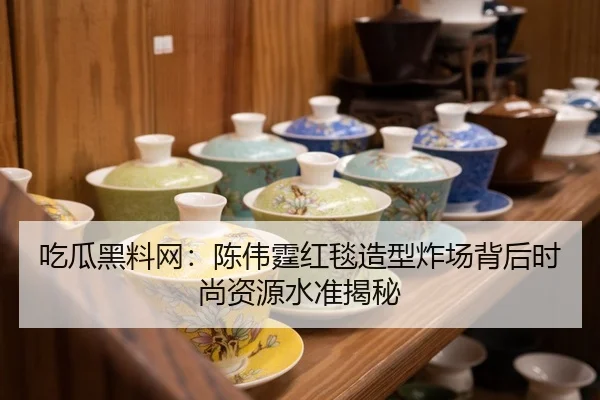 吃瓜黑料网：陈伟霆红毯造型炸场背后时尚资源水准揭秘